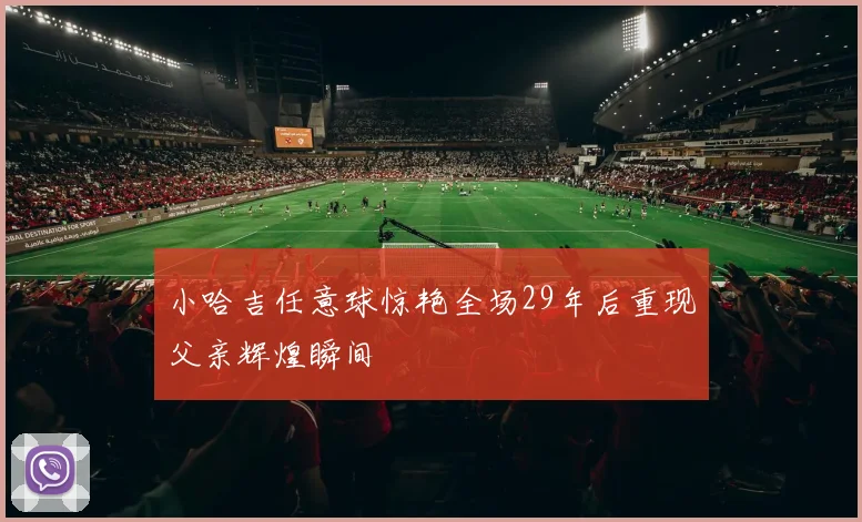 小哈吉任意球惊艳全场29年后重现父亲辉煌瞬间