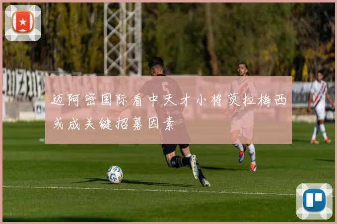 迈阿密国际看中天才小将莫拉梅西或成关键招募因素
