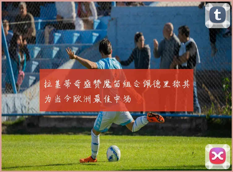 拉基蒂奇盛赞魔笛组合佩德里称其为当今欧洲最佳中场