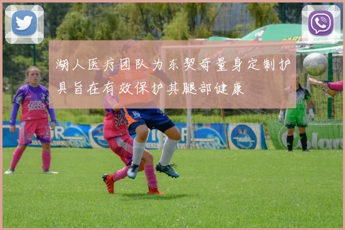 湖人医疗团队为东契奇量身定制护具旨在有效保护其腿部健康