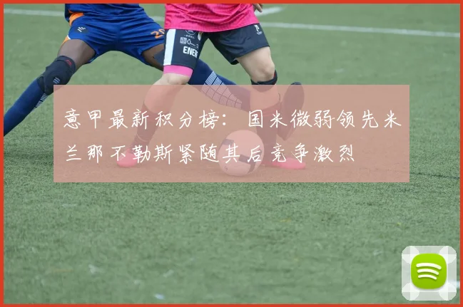 意甲最新积分榜：国米微弱领先米兰那不勒斯紧随其后竞争激烈