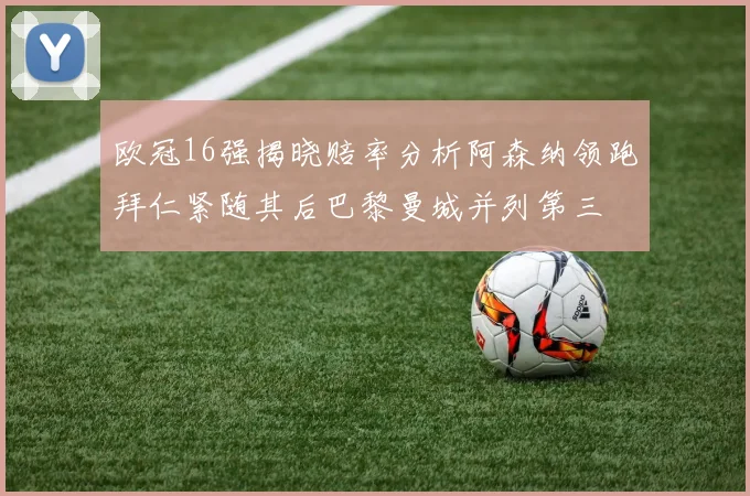 欧冠16强揭晓赔率分析阿森纳领跑拜仁紧随其后巴黎曼城并列第三