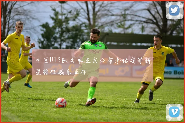 中国U15队名单正式公布李佑安等新星将征战东亚杯