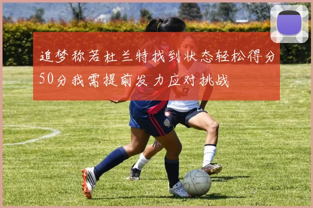 追梦称若杜兰特找到状态轻松得分50分我需提前发力应对挑战