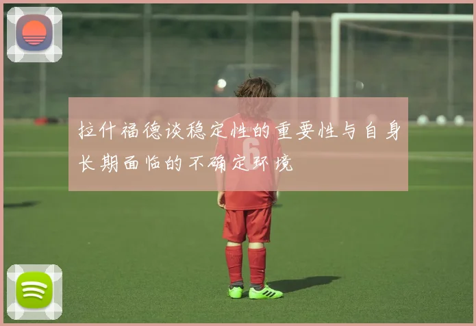 拉什福德谈稳定性的重要性与自身长期面临的不确定环境