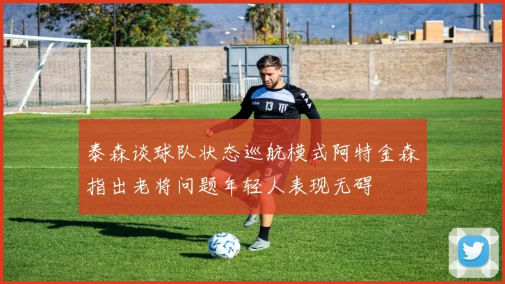 泰森谈球队状态巡航模式阿特金森指出老将问题年轻人表现无碍