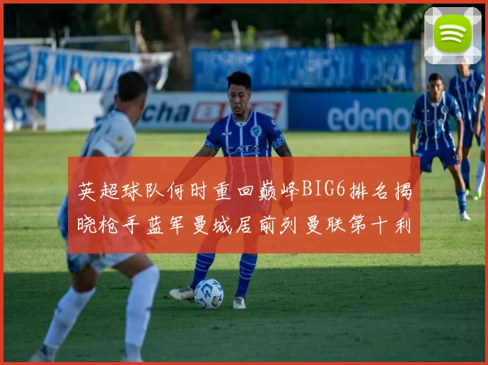 英超球队何时重回巅峰BIG6排名揭晓枪手蓝军曼城居前列曼联第十利物浦第十二