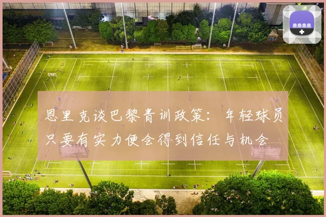 恩里克谈巴黎青训政策：年轻球员只要有实力便会得到信任与机会