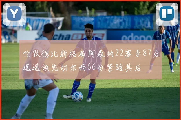 伦敦德比新格局阿森纳22赛季87分遥遥领先切尔西66分紧随其后