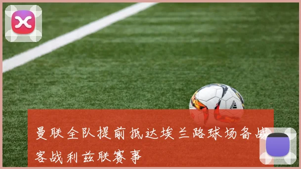 曼联全队提前抵达埃兰路球场备战客战利兹联赛事