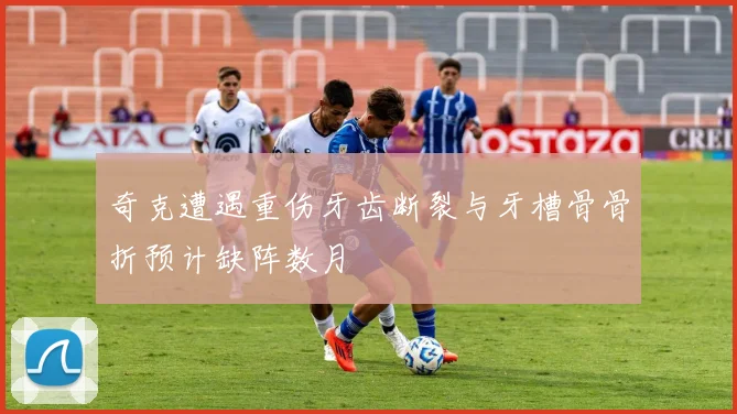 奇克遭遇重伤牙齿断裂与牙槽骨骨折预计缺阵数月