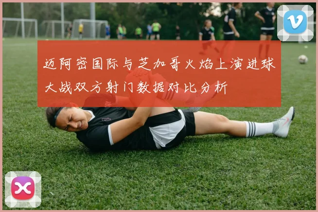 迈阿密国际与芝加哥火焰上演进球大战双方射门数据对比分析
