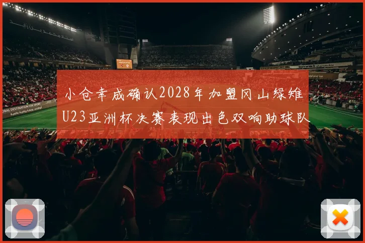 小仓幸成确认2028年加盟冈山绿雉U23亚洲杯决赛表现出色双响助球队夺冠