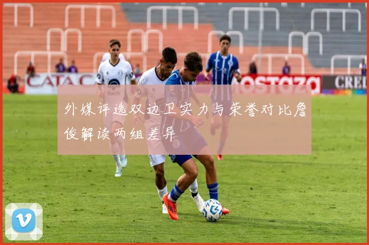 外媒评选双边卫实力与荣誉对比詹俊解读两组差异