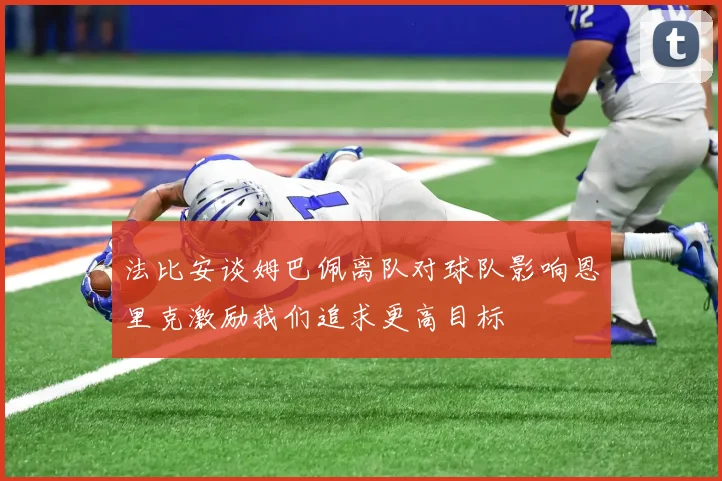法比安谈姆巴佩离队对球队影响恩里克激励我们追求更高目标