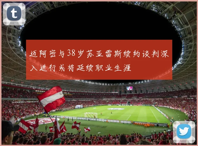 迈阿密与38岁苏亚雷斯续约谈判深入进行或将延续职业生涯