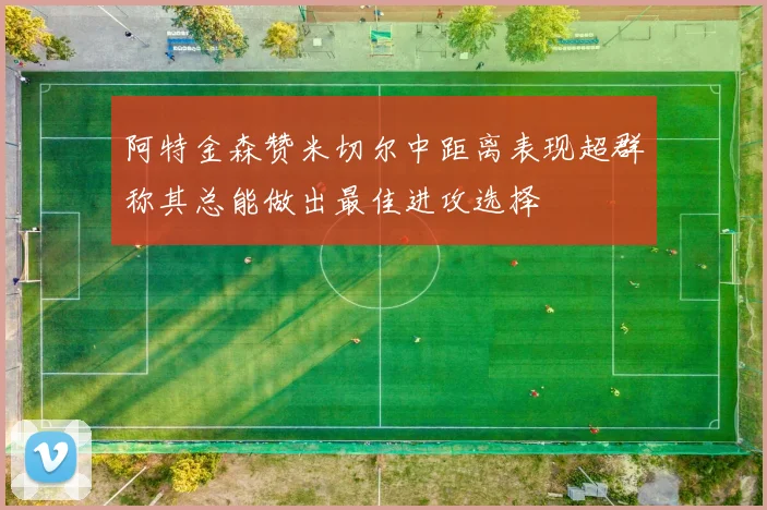 阿特金森赞米切尔中距离表现超群称其总能做出最佳进攻选择