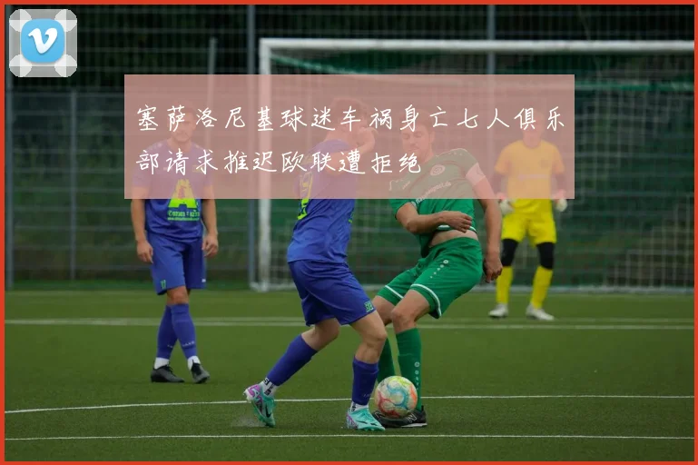 塞萨洛尼基球迷车祸身亡七人俱乐部请求推迟欧联遭拒绝
