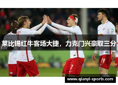 莱比锡红牛客场大捷，力克门兴豪取三分