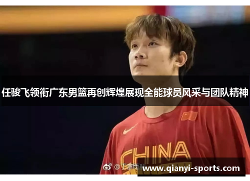 任骏飞领衔广东男篮再创辉煌展现全能球员风采与团队精神