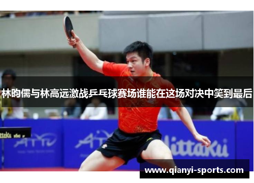 林昀儒与林高远激战乒乓球赛场谁能在这场对决中笑到最后