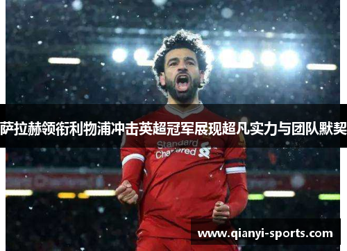 萨拉赫领衔利物浦冲击英超冠军展现超凡实力与团队默契